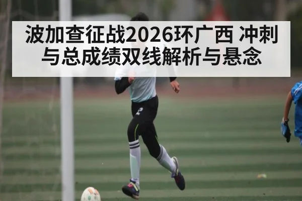 波加查征战2026环广西 冲刺与总成绩双线解析与悬念