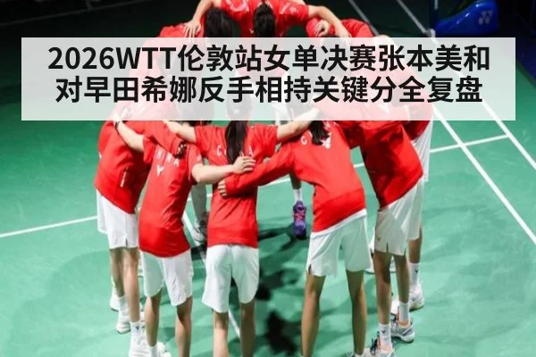 2026WTT伦敦站女单决赛张本美和对早田希娜反手相持关键分全复盘