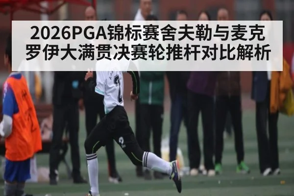 2026PGA锦标赛舍夫勒与麦克罗伊大满贯决赛轮推杆对比解析