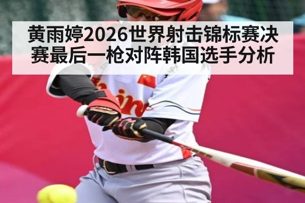 黄雨婷2026世界射击锦标赛决赛最后一枪对阵韩国选手分析