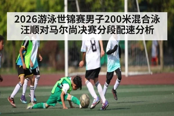 2026游泳世锦赛男子200米混合泳汪顺对马尔尚决赛分段配速分析